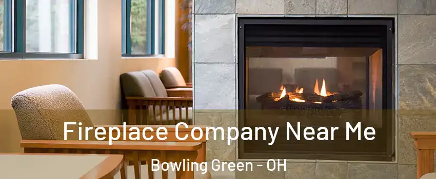  Fireplace Company Near Me Bowling Green - OH