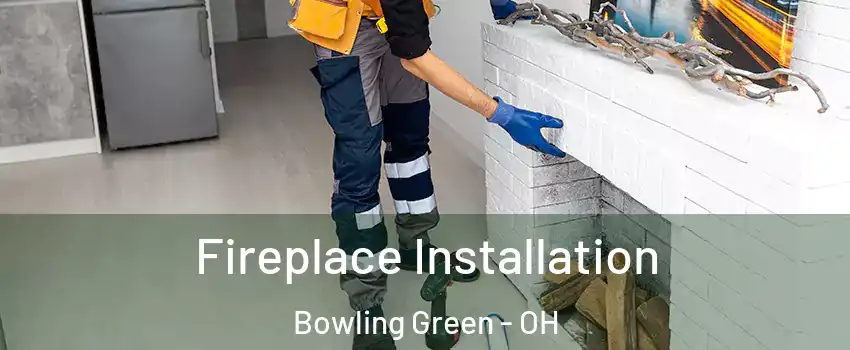  Fireplace Installation Bowling Green - OH