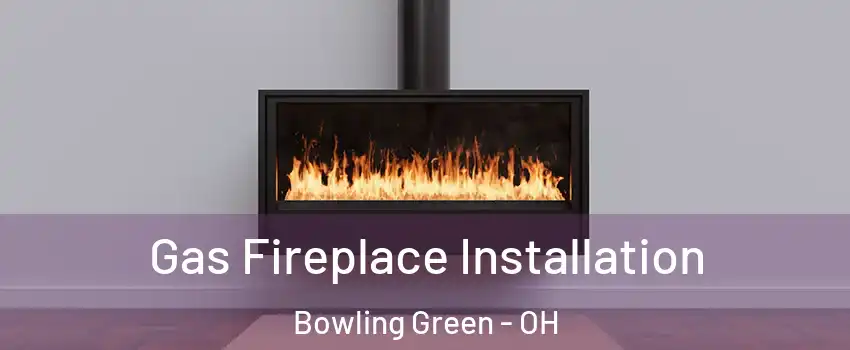  Gas Fireplace Installation Bowling Green - OH