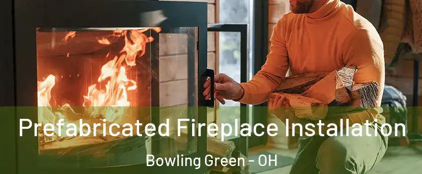  Prefabricated Fireplace Installation Bowling Green - OH