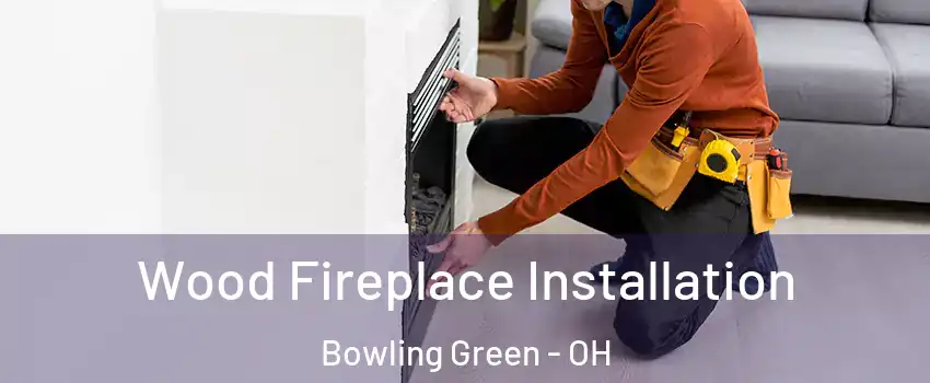  Wood Fireplace Installation Bowling Green - OH